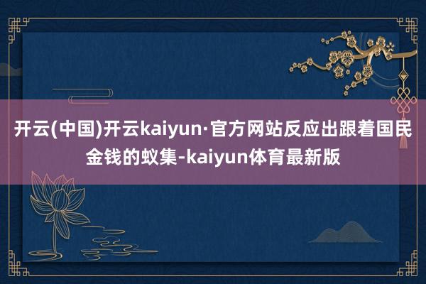 开云(中国)开云kaiyun·官方网站反应出跟着国民金钱的蚁集-kaiyun体育最新版