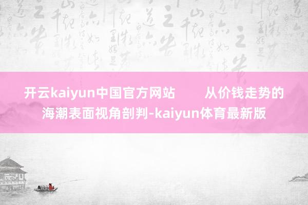 开云kaiyun中国官方网站        从价钱走势的海潮表面视角剖判-kaiyun体育最新版