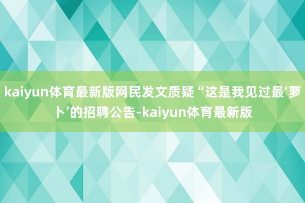 kaiyun体育最新版网民发文质疑“这是我见过最‘萝卜’的招聘公告-kaiyun体育最新版