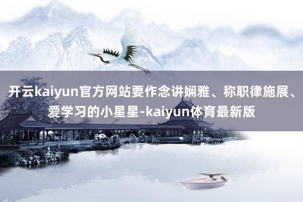 开云kaiyun官方网站要作念讲娴雅、称职律施展、爱学习的小星星-kaiyun体育最新版