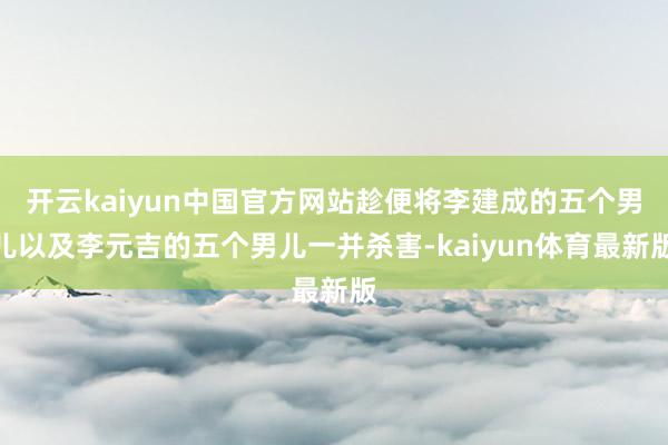 开云kaiyun中国官方网站趁便将李建成的五个男儿以及李元吉的五个男儿一并杀害-kaiyun体育最新版