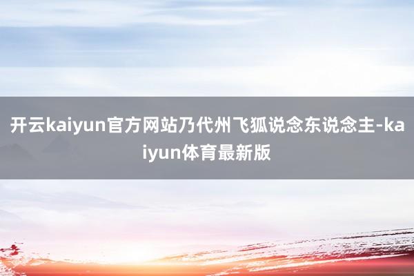 开云kaiyun官方网站乃代州飞狐说念东说念主-kaiyun体育最新版