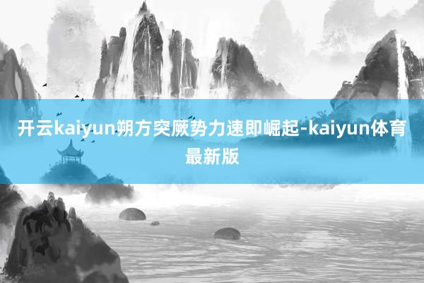 开云kaiyun朔方突厥势力速即崛起-kaiyun体育最新版
