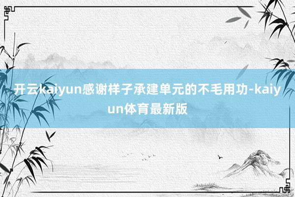 开云kaiyun感谢样子承建单元的不毛用功-kaiyun体育最新版
