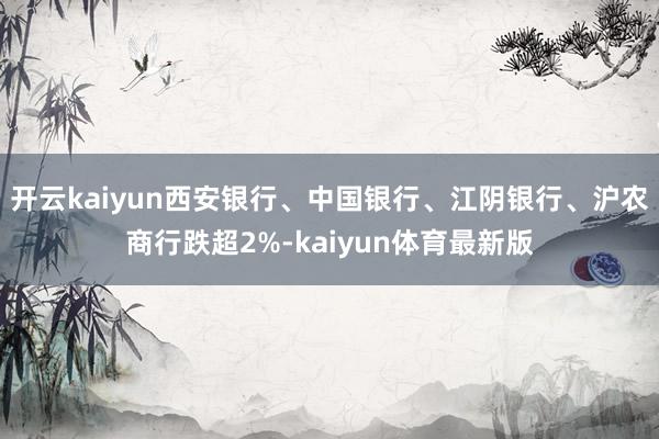 开云kaiyun西安银行、中国银行、江阴银行、沪农商行跌超2%-kaiyun体育最新版