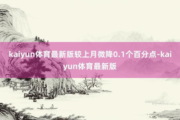 kaiyun体育最新版较上月微降0.1个百分点-kaiyun体育最新版