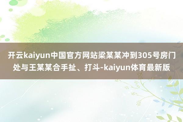 开云kaiyun中国官方网站梁某某冲到305号房门处与王某某合手扯、打斗-kaiyun体育最新版