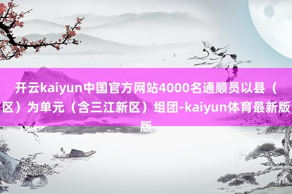 开云kaiyun中国官方网站4000名通顺员以县（区）为单元（含三江新区）组团-kaiyun体育最新版