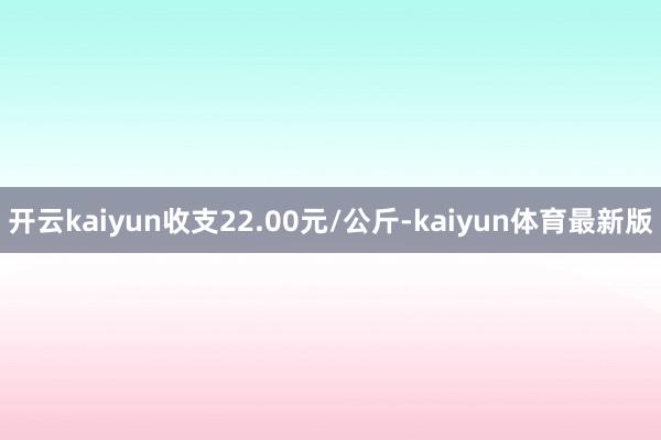 开云kaiyun收支22.00元/公斤-kaiyun体育最新版