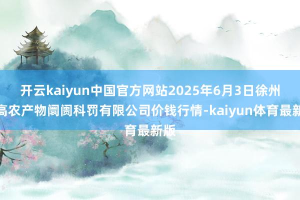 开云kaiyun中国官方网站2025年6月3日徐州东高农产物阛阓科罚有限公司价钱行情-kaiyun体育最新版