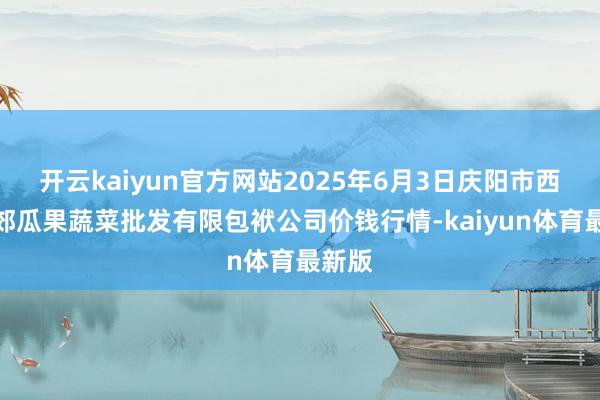 开云kaiyun官方网站2025年6月3日庆阳市西峰西郊瓜果蔬菜批发有限包袱公司价钱行情-kaiyun体育最新版