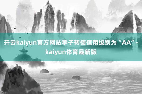 开云kaiyun官方网站李子转债信用级别为“AA”-kaiyun体育最新版