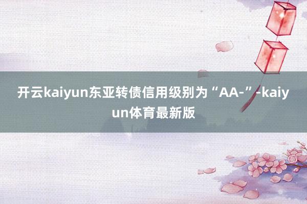 开云kaiyun东亚转债信用级别为“AA-”-kaiyun体育最新版