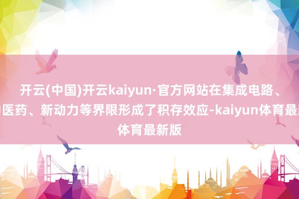 开云(中国)开云kaiyun·官方网站在集成电路、生物医药、新动力等界限形成了积存效应-kaiyun体育最新版