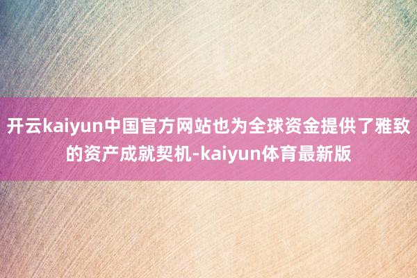 开云kaiyun中国官方网站也为全球资金提供了雅致的资产成就契机-kaiyun体育最新版
