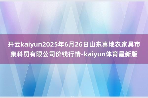 开云kaiyun2025年6月26日山东喜地农家具市集科罚有限公司价钱行情-kaiyun体育最新版