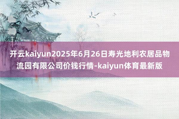 开云kaiyun2025年6月26日寿光地利农居品物流园有限公司价钱行情-kaiyun体育最新版