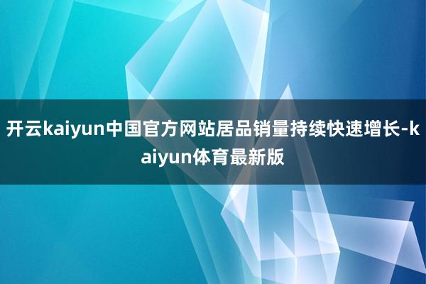 开云kaiyun中国官方网站居品销量持续快速增长-kaiyun体育最新版