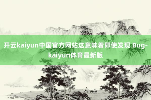 开云kaiyun中国官方网站这意味着即使发现 Bug-kaiyun体育最新版