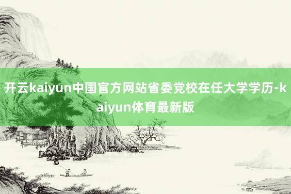 开云kaiyun中国官方网站省委党校在任大学学历-kaiyun体育最新版