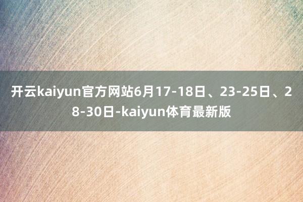 开云kaiyun官方网站6月17-18日、23-25日、28-30日-kaiyun体育最新版