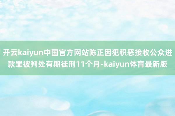 开云kaiyun中国官方网站陈正因犯积恶接收公众进款罪被判处有期徒刑11个月-kaiyun体育最新版