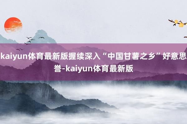 kaiyun体育最新版握续深入“中国甘薯之乡”好意思誉-kaiyun体育最新版