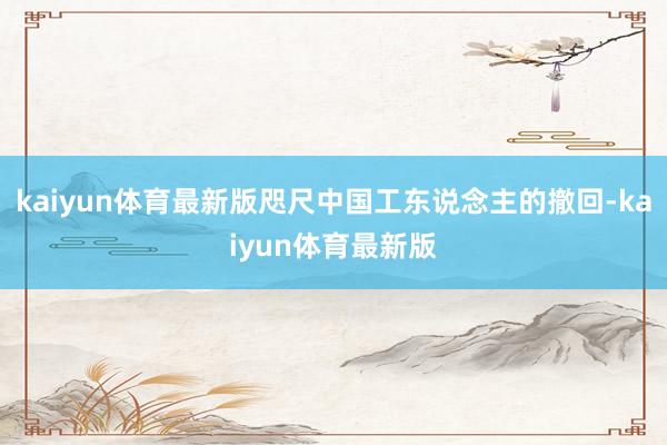 kaiyun体育最新版咫尺中国工东说念主的撤回-kaiyun体育最新版