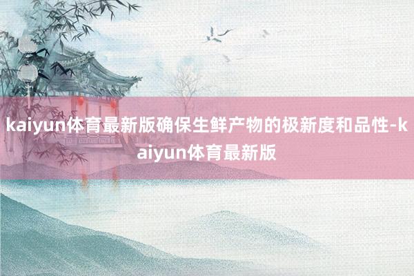kaiyun体育最新版确保生鲜产物的极新度和品性-kaiyun体育最新版