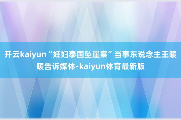 开云kaiyun“妊妇泰国坠崖案”当事东说念主王暖暖告诉媒体-kaiyun体育最新版