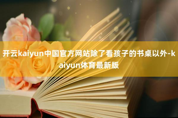开云kaiyun中国官方网站除了看孩子的书桌以外-kaiyun体育最新版