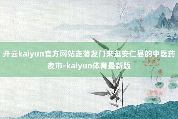 开云kaiyun官方网站走落发门来逛安仁县的中医药夜市-kaiyun体育最新版