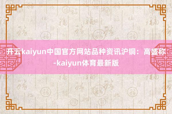 开云kaiyun中国官方网站　　品种资讯　　沪铜：高盛称-kaiyun体育最新版