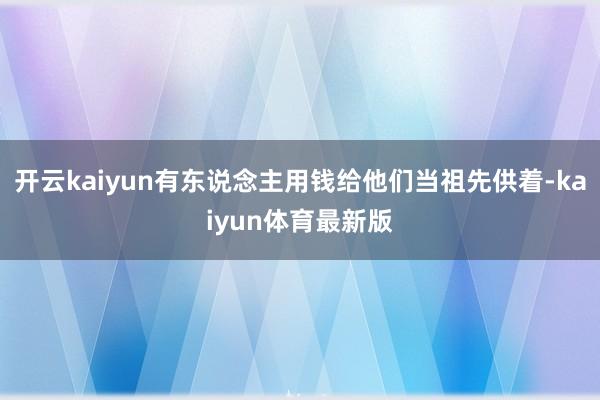 开云kaiyun有东说念主用钱给他们当祖先供着-kaiyun体育最新版