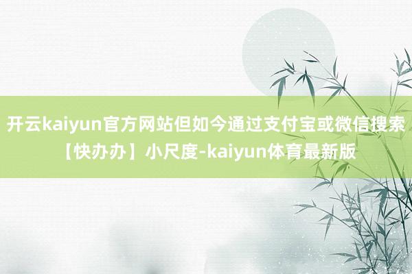 开云kaiyun官方网站但如今通过支付宝或微信搜索【快办办】小尺度-kaiyun体育最新版