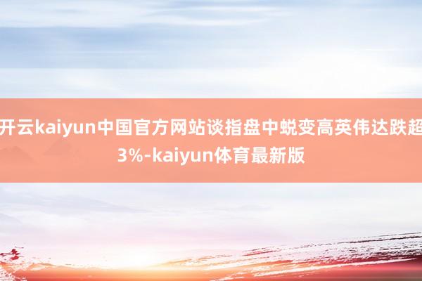 开云kaiyun中国官方网站谈指盘中蜕变高英伟达跌超3%-kaiyun体育最新版