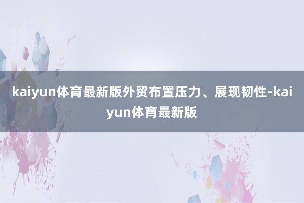 kaiyun体育最新版外贸布置压力、展现韧性-kaiyun体育最新版