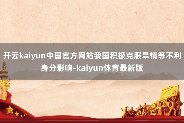 开云kaiyun中国官方网站我国积极克服旱情等不利身分影响-kaiyun体育最新版