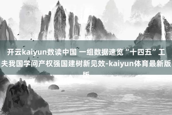 开云kaiyun数读中国 一组数据速览“十四五”工夫我国学问产权强国建树新见效-kaiyun体育最新版