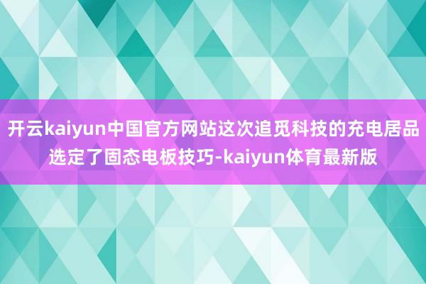 开云kaiyun中国官方网站这次追觅科技的充电居品选定了固态电板技巧-kaiyun体育最新版