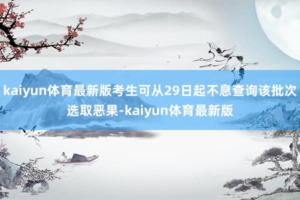 kaiyun体育最新版考生可从29日起不息查询该批次选取恶果-kaiyun体育最新版