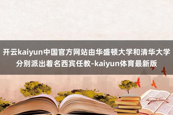 开云kaiyun中国官方网站由华盛顿大学和清华大学分别派出着名西宾任教-kaiyun体育最新版
