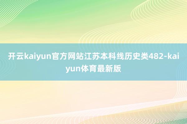 开云kaiyun官方网站江苏本科线历史类482-kaiyun体育最新版