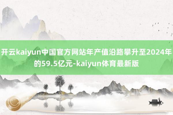 开云kaiyun中国官方网站年产值沿路攀升至2024年的59.5亿元-kaiyun体育最新版