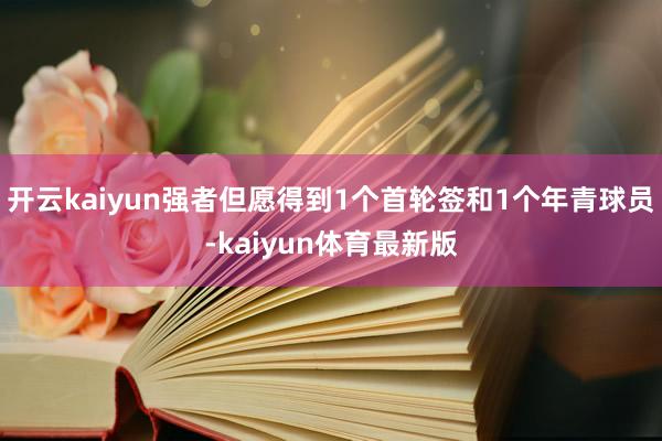 开云kaiyun强者但愿得到1个首轮签和1个年青球员-kaiyun体育最新版