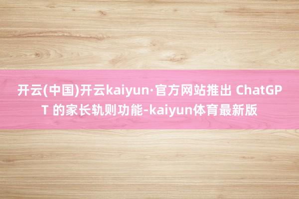 开云(中国)开云kaiyun·官方网站推出 ChatGPT 的家长轨则功能-kaiyun体育最新版