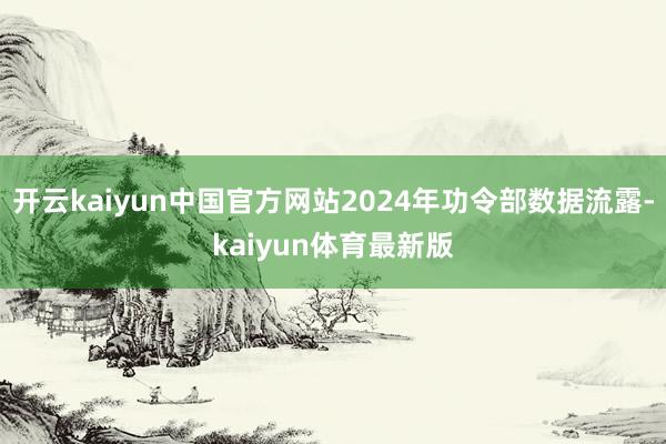 开云kaiyun中国官方网站2024年功令部数据流露-kaiyun体育最新版