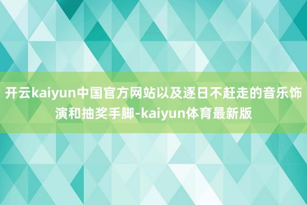开云kaiyun中国官方网站以及逐日不赶走的音乐饰演和抽奖手脚-kaiyun体育最新版