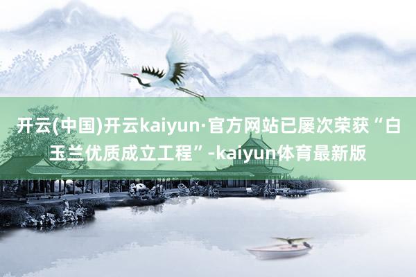 开云(中国)开云kaiyun·官方网站已屡次荣获“白玉兰优质成立工程”-kaiyun体育最新版