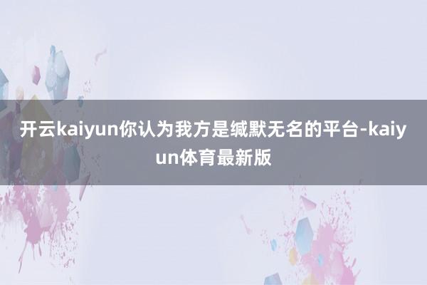 开云kaiyun你认为我方是缄默无名的平台-kaiyun体育最新版